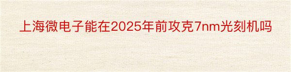 上海微电子能在2025年前攻克7nm光刻机吗
