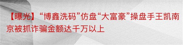 【曝光】“博鑫洗码”仿盘“大富豪”操盘手王凯南京被抓诈骗金额达千万以上