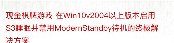 现金棋牌游戏 在Win10v2004以上版本启用S3睡眠并禁用ModernStandby待机的终极解决方案