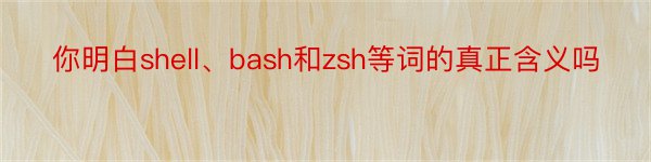 你明白shell、bash和zsh等词的真正含义吗