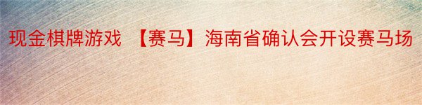 现金棋牌游戏 【赛马】海南省确认会开设赛马场