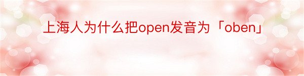 上海人为什么把open发音为「oben」