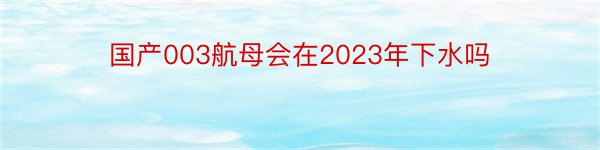 国产003航母会在2023年下水吗