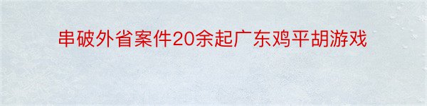 串破外省案件20余起广东鸡平胡游戏
