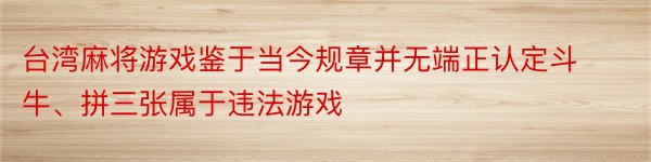 台湾麻将游戏鉴于当今规章并无端正认定斗牛、拼三张属于违法游戏