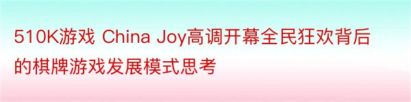 510K游戏 China Joy高调开幕全民狂欢背后的棋牌游戏发展模式思考