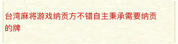 台湾麻将游戏纳贡方不错自主秉承需要纳贡的牌