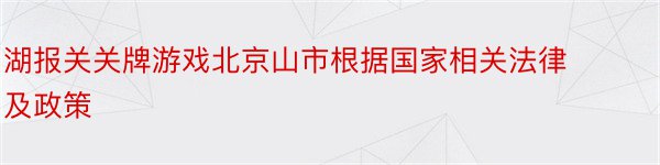 湖报关关牌游戏北京山市根据国家相关法律及政策