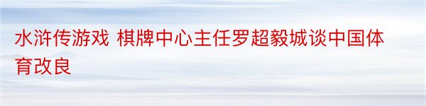 水浒传游戏 棋牌中心主任罗超毅城谈中国体育改良