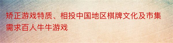 矫正游戏特质、相投中国地区棋牌文化及市集需求百人牛牛游戏