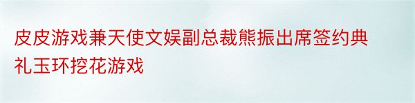 皮皮游戏兼天使文娱副总裁熊振出席签约典礼玉环挖花游戏