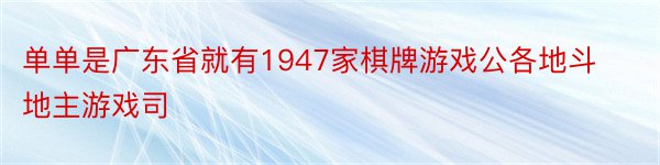 单单是广东省就有1947家棋牌游戏公各地斗地主游戏司