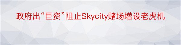 政府出“巨资”阻止Skycity赌场增设老虎机