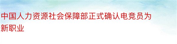 中国人力资源社会保障部正式确认电竞员为新职业