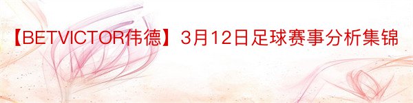 【BETVICTOR伟德】3月12日足球赛事分析集锦