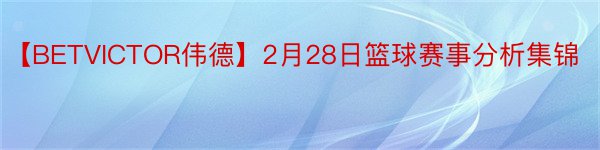 【BETVICTOR伟德】2月28日篮球赛事分析集锦