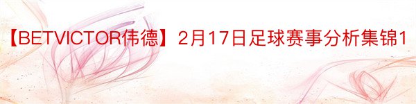 【BETVICTOR伟德】2月17日足球赛事分析集锦1