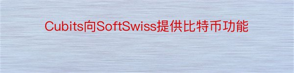 Cubits向SoftSwiss提供比特币功能