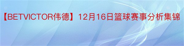 【BETVICTOR伟德】12月16日篮球赛事分析集锦