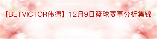 【BETVICTOR伟德】12月9日篮球赛事分析集锦