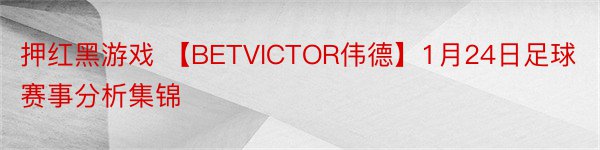 押红黑游戏 【BETVICTOR伟德】1月24日足球赛事分析集锦