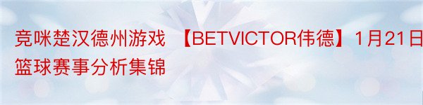 竞咪楚汉德州游戏 【BETVICTOR伟德】1月21日篮球赛事分析集锦