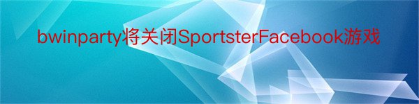 bwinparty将关闭SportsterFacebook游戏