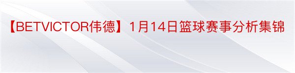 【BETVICTOR伟德】1月14日篮球赛事分析集锦