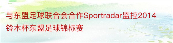 与东盟足球联合会合作Sportradar监控2014铃木杯东盟足球锦标赛