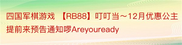四国军棋游戏 【RB88】叮叮当～12月优惠公主提前来预告通知啰Areyouready