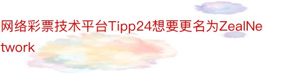 网络彩票技术平台Tipp24想要更名为ZealNetwork