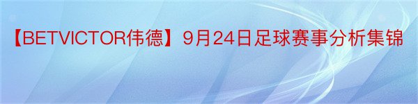 【BETVICTOR伟德】9月24日足球赛事分析集锦