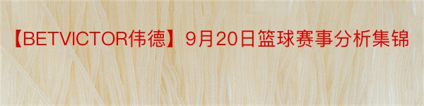 【BETVICTOR伟德】9月20日篮球赛事分析集锦