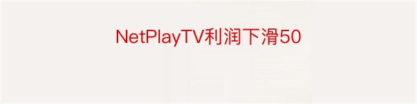 NetPlayTV利润下滑50
