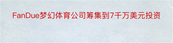 FanDue梦幻体育公司筹集到7千万美元投资