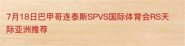 7月18日巴甲哥连泰斯SPVS国际体育会RS天际亚洲推荐