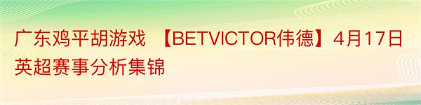 广东鸡平胡游戏 【BETVICTOR伟德】4月17日英超赛事分析集锦