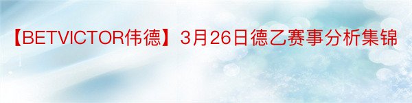 【BETVICTOR伟德】3月26日德乙赛事分析集锦