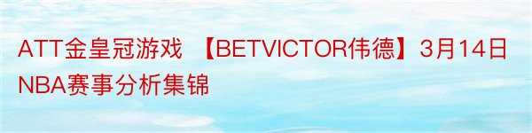 ATT金皇冠游戏 【BETVICTOR伟德】3月14日NBA赛事分析集锦