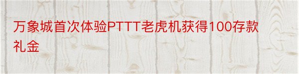 万象城首次体验PTTT老虎机获得100存款礼金