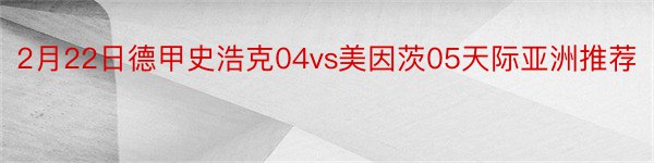 2月22日德甲史浩克04vs美因茨05天际亚洲推荐