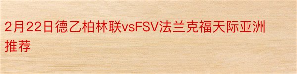 2月22日德乙柏林联vsFSV法兰克福天际亚洲推荐