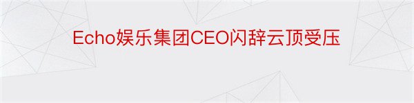 Echo娱乐集团CEO闪辞云顶受压
