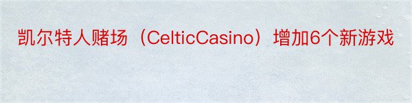 凯尔特人赌场（CelticCasino）增加6个新游戏