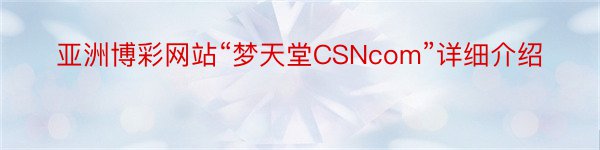 亚洲博彩网站“梦天堂CSNcom”详细介绍