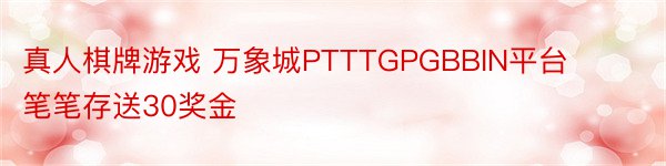 真人棋牌游戏 万象城PTTTGPGBBIN平台笔笔存送30奖金