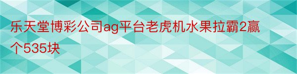 乐天堂博彩公司ag平台老虎机水果拉霸2赢个535块