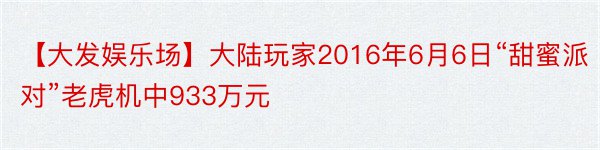 【大发娱乐场】大陆玩家2016年6月6日“甜蜜派对”老虎机中933万元