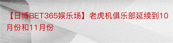 【日博BET365娱乐场】老虎机俱乐部延续到10月份和11月份