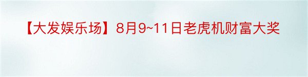 【大发娱乐场】8月9~11日老虎机财富大奖